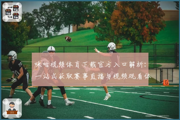 咪咕视频体育下载官方入口解析：一站式获取赛事直播与视频观看体验指南
