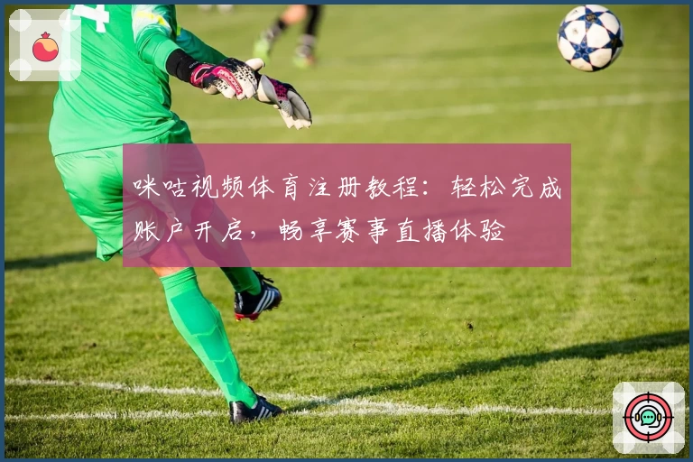 咪咕视频体育注册教程：轻松完成账户开启，畅享赛事直播体验