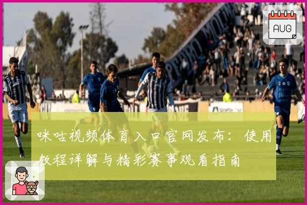 咪咕视频体育入口官网发布：使用教程详解与精彩赛事观看指南