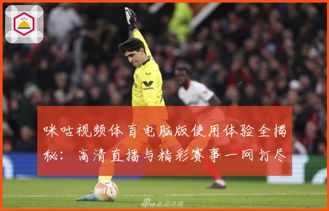 咪咕视频体育电脑版使用体验全揭秘：高清直播与精彩赛事一网打尽