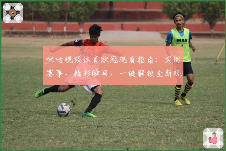咪咕视频体育欧冠观看指南：实时赛事、精彩瞬间，一键解锁全新观赛体验