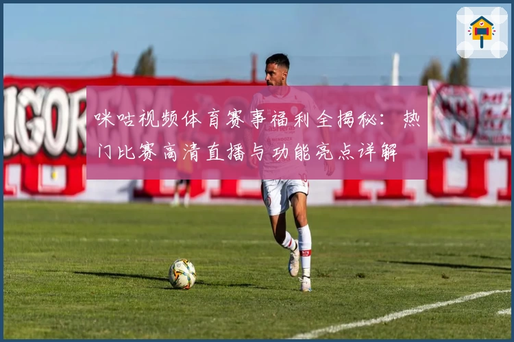 咪咕视频体育赛事福利全揭秘：热门比赛高清直播与功能亮点详解