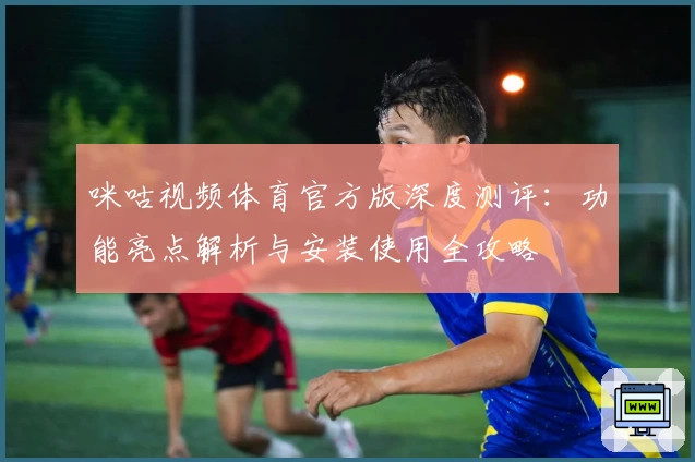 咪咕视频体育官方版深度测评：功能亮点解析与安装使用全攻略