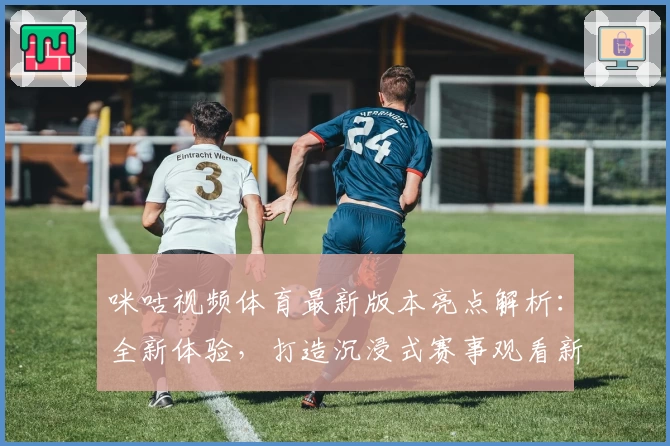 咪咕视频体育最新版本亮点解析：全新体验，打造沉浸式赛事观看新模式