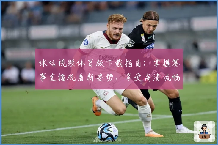 咪咕视频体育版下载指南：掌握赛事直播观看新姿势，享受高清流畅体验