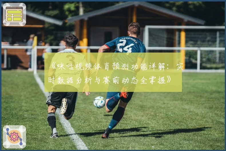 《咪咕视频体育预测功能详解：实时数据分析与赛前动态全掌握》