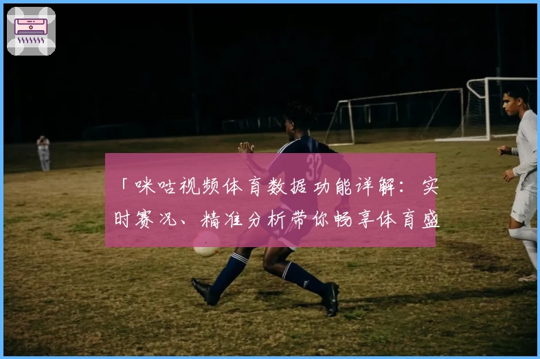 「咪咕视频体育数据功能详解：实时赛况、精准分析带你畅享体育盛宴」