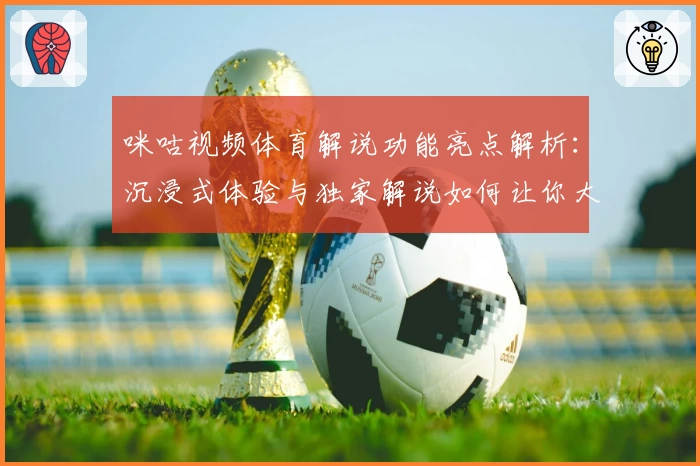 咪咕视频体育解说功能亮点解析：沉浸式体验与独家解说如何让你大呼过瘾
