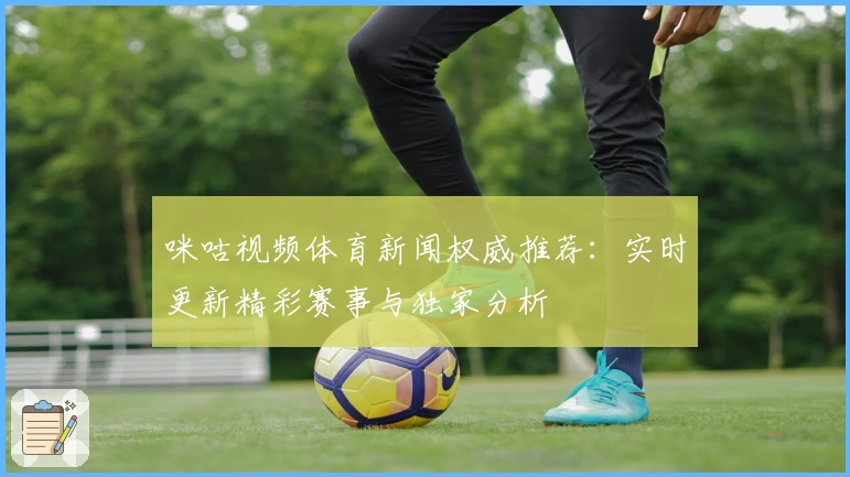 咪咕视频体育新闻权威推荐：实时更新精彩赛事与独家分析