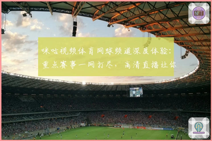 咪咕视频体育网球频道深度体验：重点赛事一网打尽，高清直播让你足不出户畅享赛场精彩