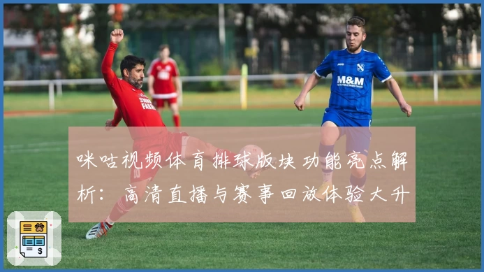 咪咕视频体育排球版块功能亮点解析：高清直播与赛事回放体验大升级