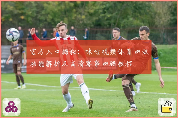官方入口揭秘：咪咕视频体育回放功能解析及高清赛事回顾教程