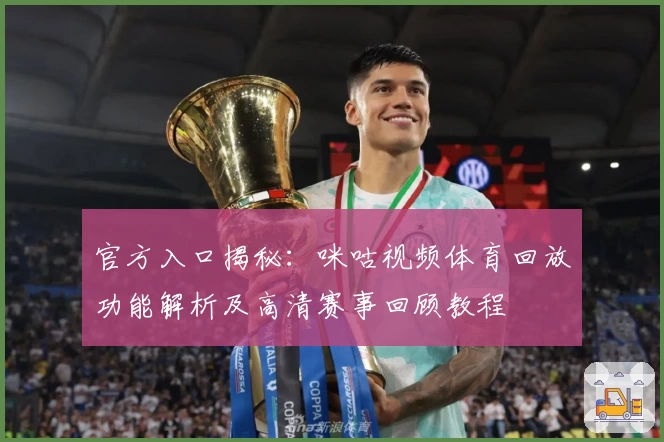 官方入口揭秘：咪咕视频体育回放功能解析及高清赛事回顾教程