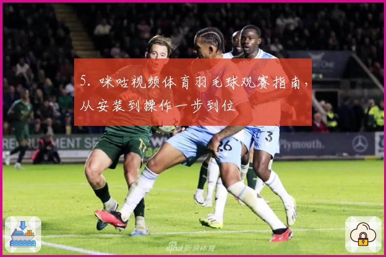 5. 咪咕视频体育羽毛球观赛指南，从安装到操作一步到位