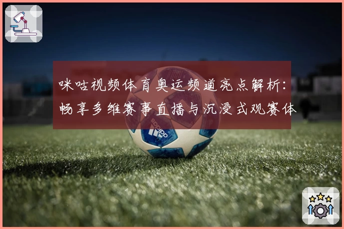 咪咕视频体育奥运频道亮点解析：畅享多维赛事直播与沉浸式观赛体验