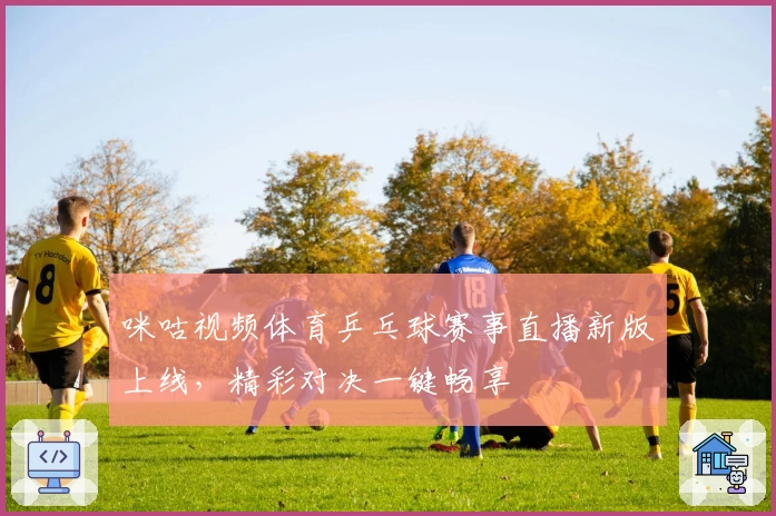 咪咕视频体育乒乓球赛事直播新版上线，精彩对决一键畅享