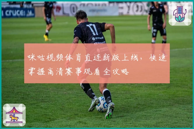 咪咕视频体育直连新版上线，快速掌握高清赛事观看全攻略