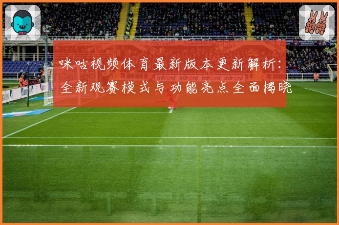 咪咕视频体育最新版本更新解析：全新观赛模式与功能亮点全面揭晓