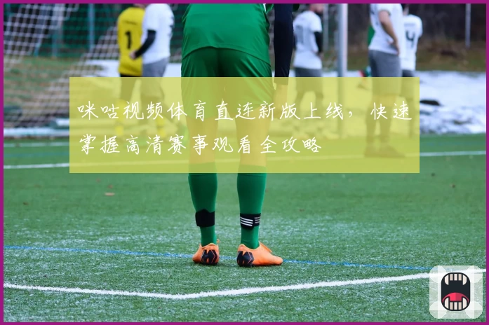 咪咕视频体育直连新版上线，快速掌握高清赛事观看全攻略