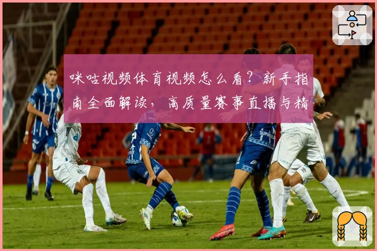 咪咕视频体育视频怎么看？新手指南全面解读，高质量赛事直播与精彩回放抢先了解