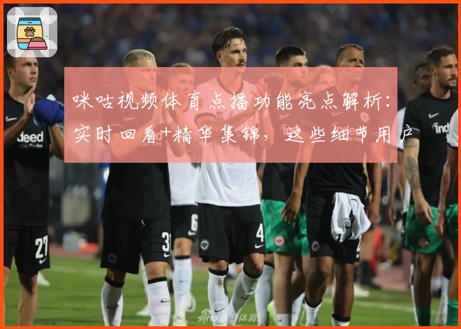 咪咕视频体育点播功能亮点解析:实时回看+精华集锦,这些细节用户都爱
