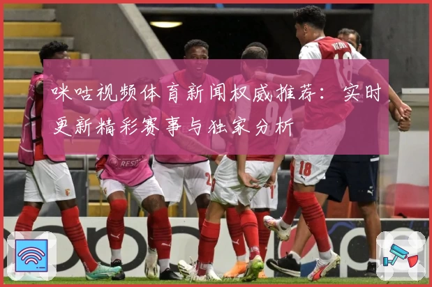 咪咕视频体育新闻权威推荐：实时更新精彩赛事与独家分析