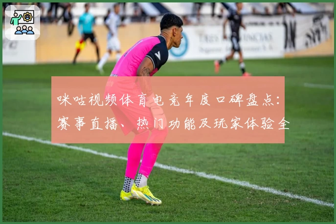咪咕视频体育电竞年度口碑盘点：赛事直播、热门功能及玩家体验全面解析