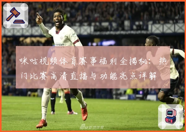 咪咕视频体育赛事福利全揭秘：热门比赛高清直播与功能亮点详解