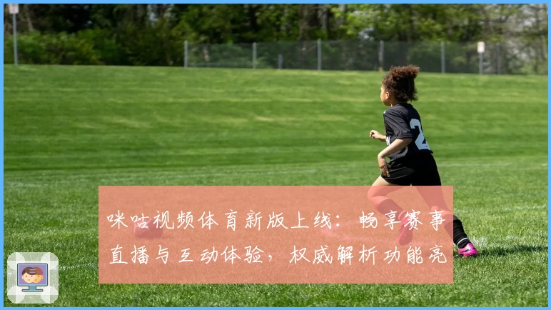 咪咕视频体育新版上线:畅享赛事直播与互动体验,权威解析功能亮点大盘点