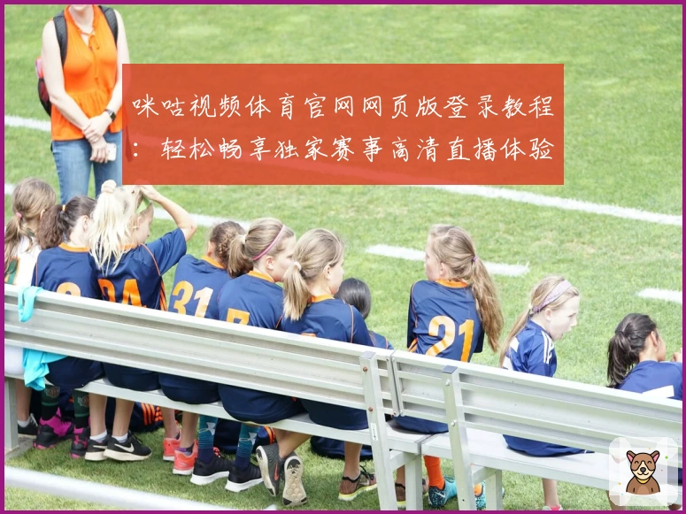 咪咕视频体育官网网页版登录教程：轻松畅享独家赛事高清直播体验