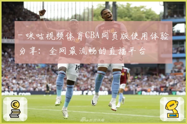- 咪咕视频体育CBA网页版使用体验分享：全网最流畅的直播平台