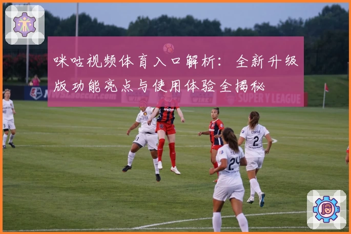 咪咕视频体育入口解析：全新升级版功能亮点与使用体验全揭秘