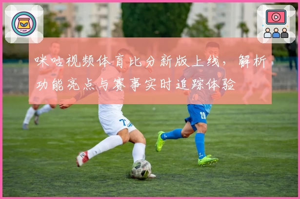 咪咕视频体育比分新版上线，解析功能亮点与赛事实时追踪体验