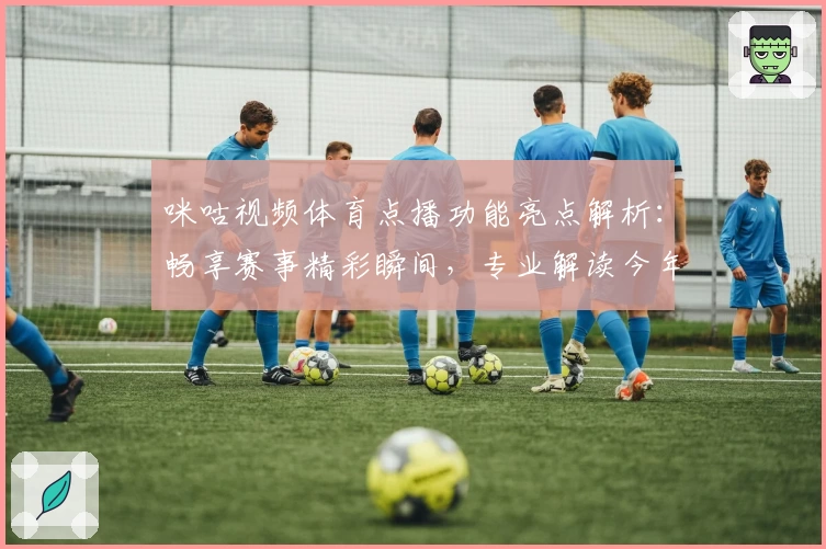 咪咕视频体育点播功能亮点解析：畅享赛事精彩瞬间，专业解读今年全新观看体验