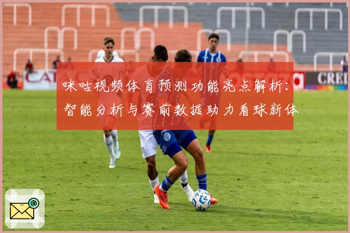 咪咕视频体育预测功能亮点解析：智能分析与赛前数据助力看球新体验