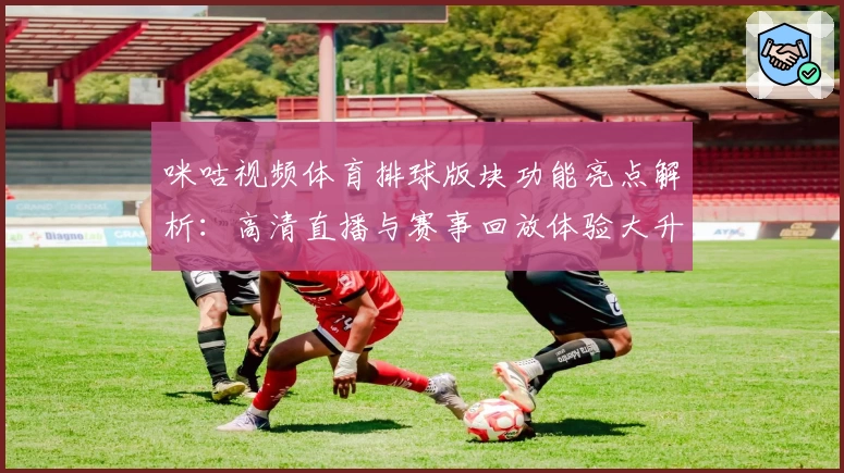 咪咕视频体育排球版块功能亮点解析：高清直播与赛事回放体验大升级