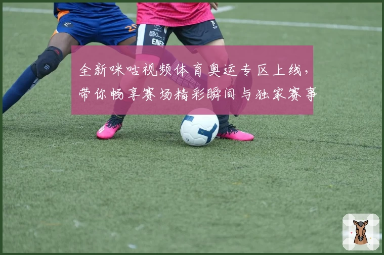 全新咪咕视频体育奥运专区上线，带你畅享赛场精彩瞬间与独家赛事解说