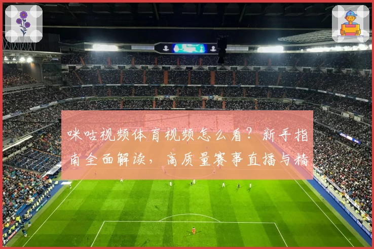 咪咕视频体育视频怎么看？新手指南全面解读，高质量赛事直播与精彩回放抢先了解