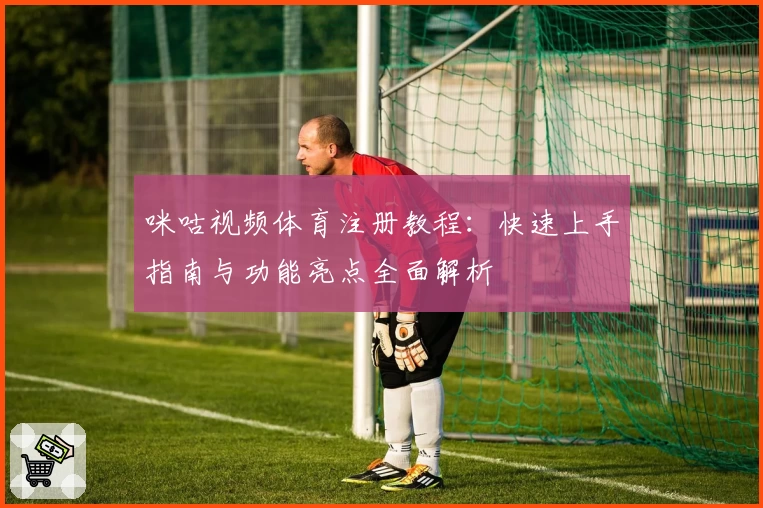 咪咕视频体育注册教程：快速上手指南与功能亮点全面解析