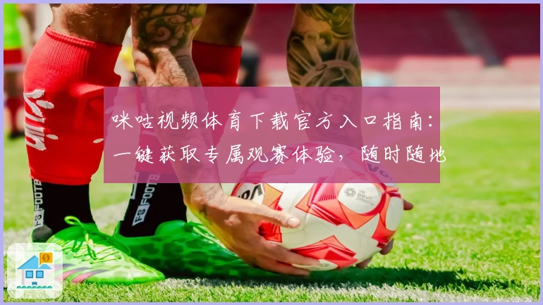 咪咕视频体育下载官方入口指南：一键获取专属观赛体验，随时随地畅享赛事精彩