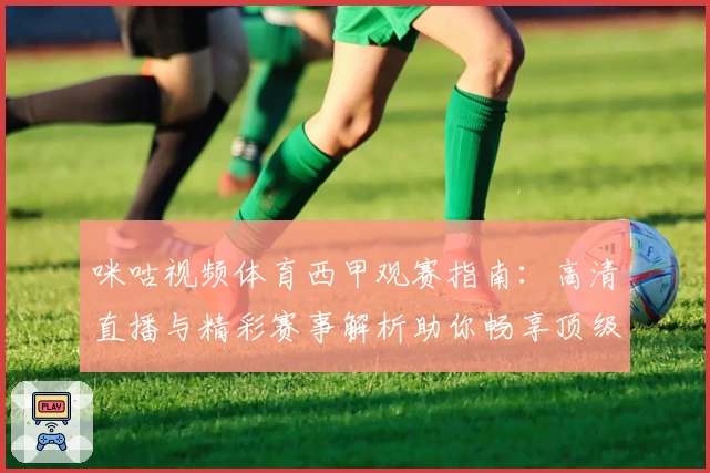 咪咕视频体育西甲观赛指南：高清直播与精彩赛事解析助你畅享顶级足球盛宴