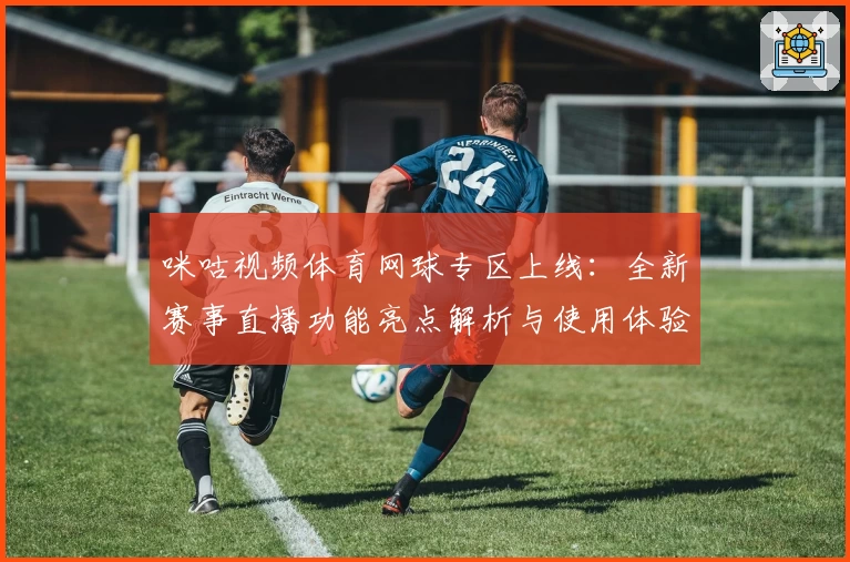 咪咕视频体育网球专区上线：全新赛事直播功能亮点解析与使用体验分享