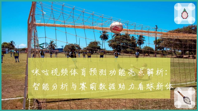 咪咕视频体育预测功能亮点解析：智能分析与赛前数据助力看球新体验