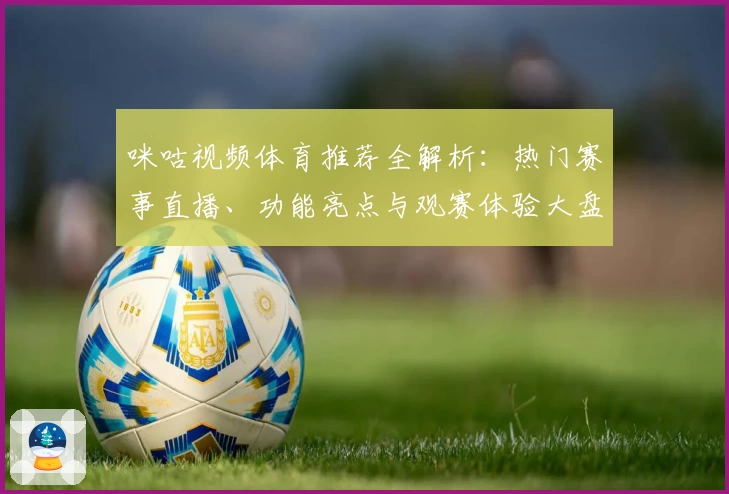 咪咕视频体育推荐全解析：热门赛事直播、功能亮点与观赛体验大盘点