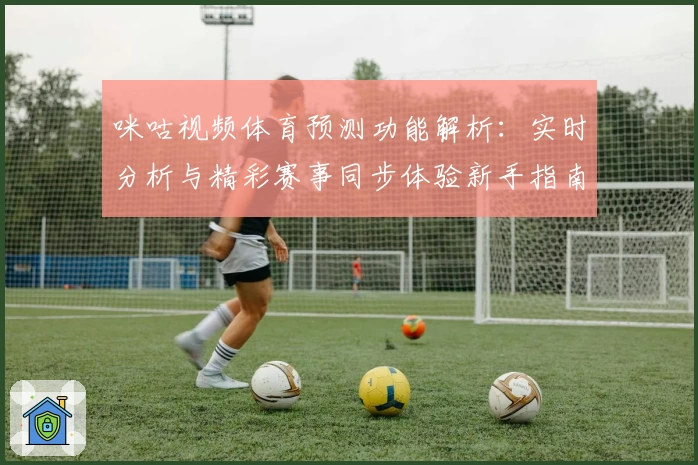 咪咕视频体育预测功能解析:实时分析与精彩赛事同步体验新手指南