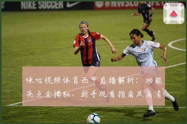 咪咕视频体育西甲直播解析：功能亮点全揭秘，新手观看指南及高清体验攻略
