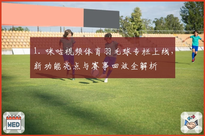 1. 咪咕视频体育羽毛球专栏上线，新功能亮点与赛事回放全解析