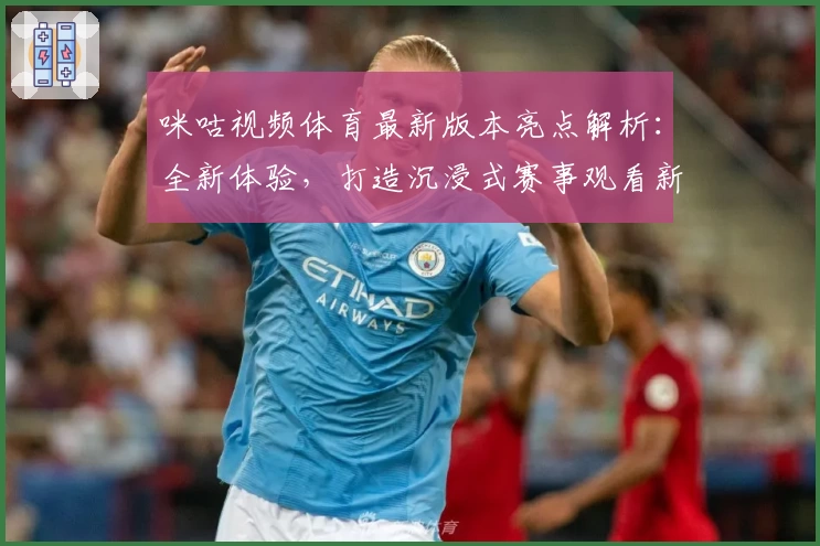 咪咕视频体育最新版本亮点解析：全新体验，打造沉浸式赛事观看新模式