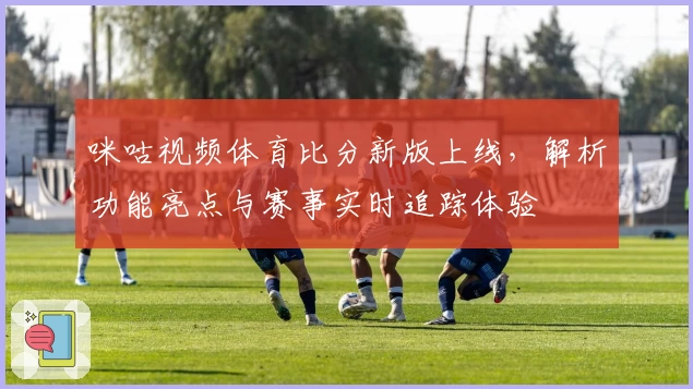 咪咕视频体育比分新版上线，解析功能亮点与赛事实时追踪体验