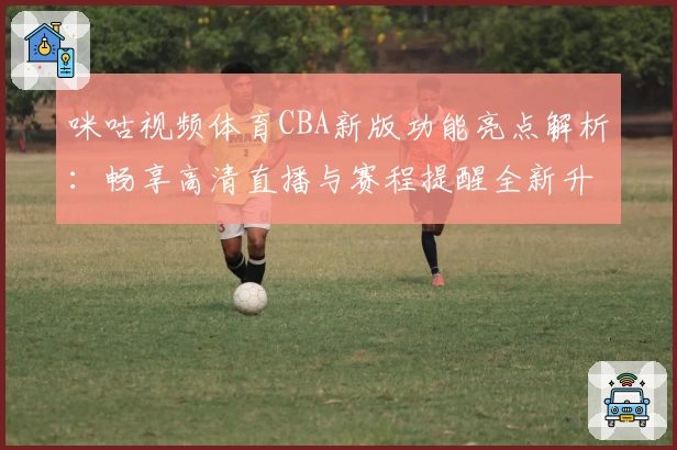 咪咕视频体育CBA新版功能亮点解析：畅享高清直播与赛程提醒全新升级